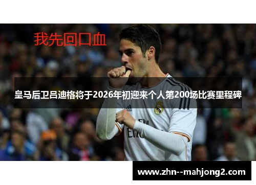 皇马后卫吕迪格将于2026年初迎来个人第200场比赛里程碑