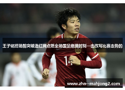 王子铭终场前突破造红牌点燃全场国足绝境时刻一击改写比赛走势的